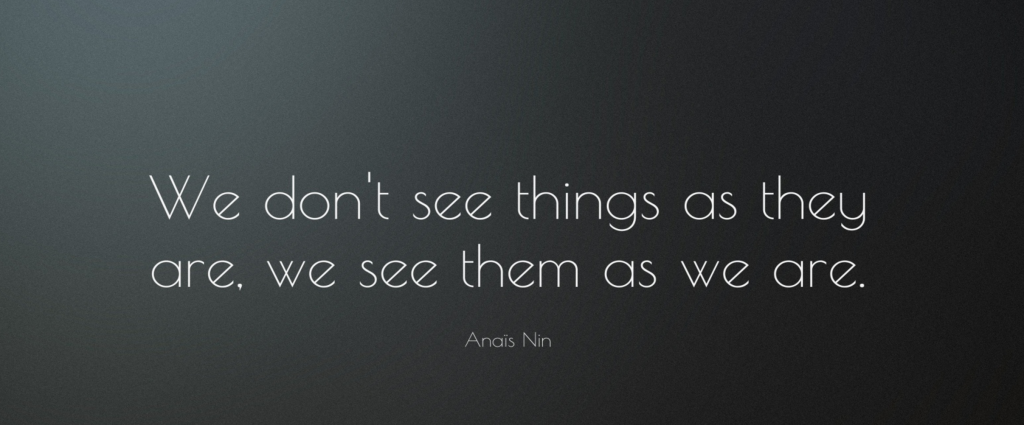 We Don’t See Things As They Are, We See Them As We Are
